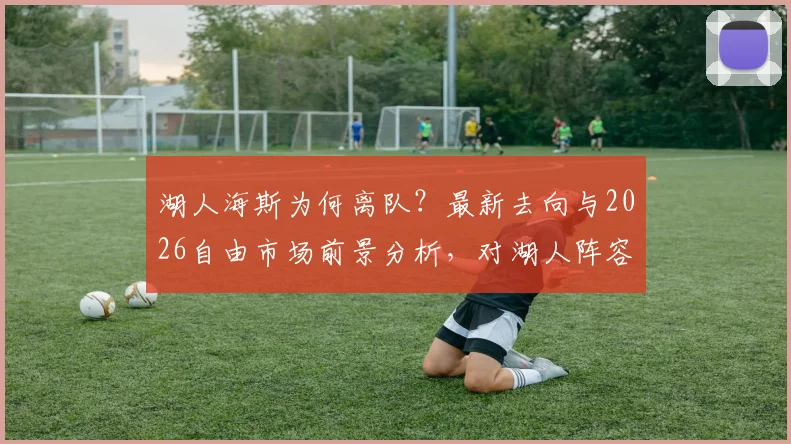 湖人海斯为何离队？最新去向与2026自由市场前景分析，对湖人阵容有何影响
