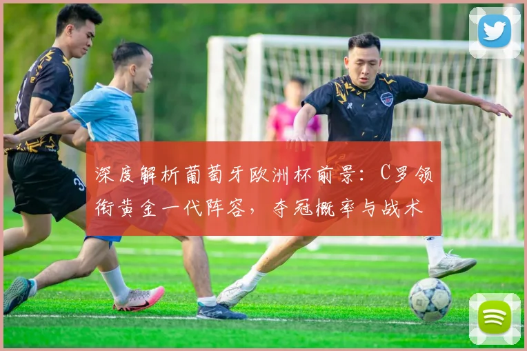 深度解析葡萄牙欧洲杯前景:C罗领衔黄金一代阵容,夺冠概率与战术瓶颈全透视