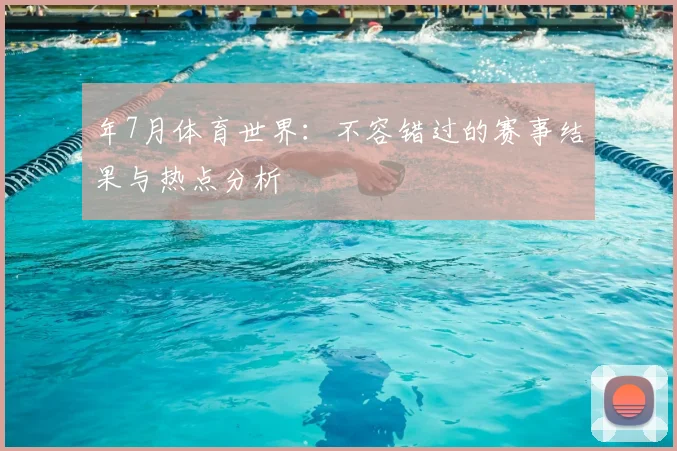 年7月体育世界:不容错过的赛事结果与热点分析