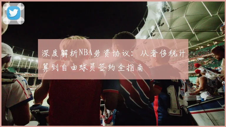 深度解析NBA劳资协议：从奢侈税计算到自由球员签约全指南