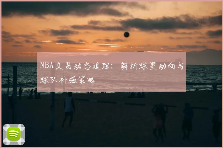NBA交易动态追踪:解析球星动向与球队补强策略