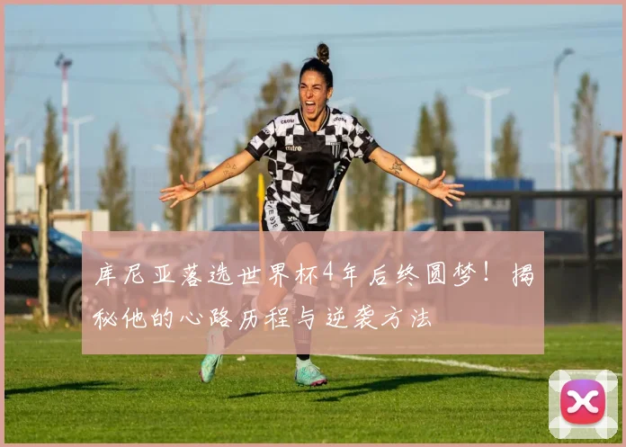 库尼亚落选世界杯4年后终圆梦!揭秘他的心路历程与逆袭方法