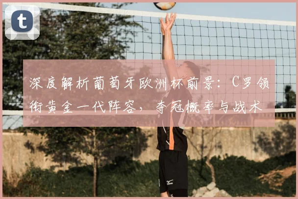 深度解析葡萄牙欧洲杯前景：C罗领衔黄金一代阵容，夺冠概率与战术瓶颈全透视