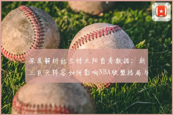 深度解析杜兰特太阳首秀数据：新三巨头阵容如何影响NBA联盟格局与战术打法？