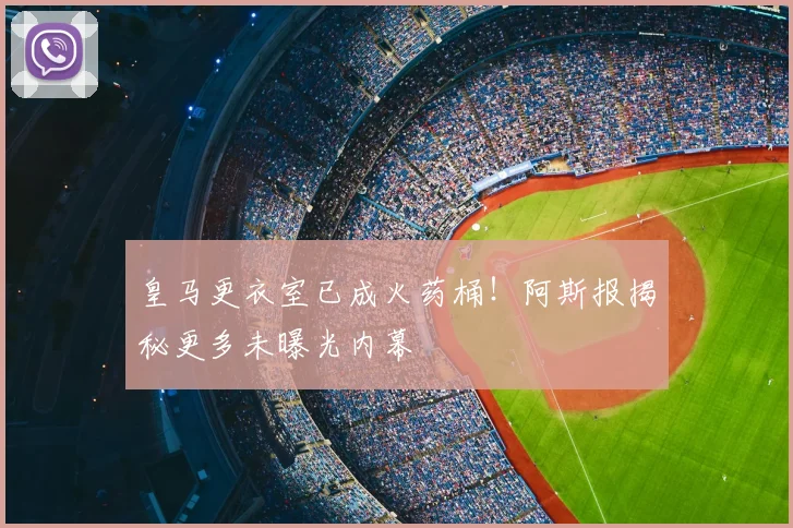 皇马更衣室已成火药桶！阿斯报揭秘更多未曝光内幕
