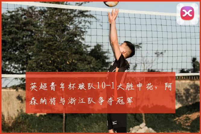 英超青年杯狼队10-1大胜申花,阿森纳将与浙江队争夺冠军