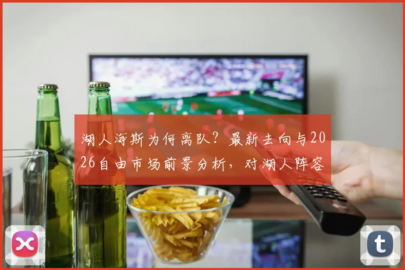 湖人海斯为何离队？最新去向与2026自由市场前景分析，对湖人阵容有何影响